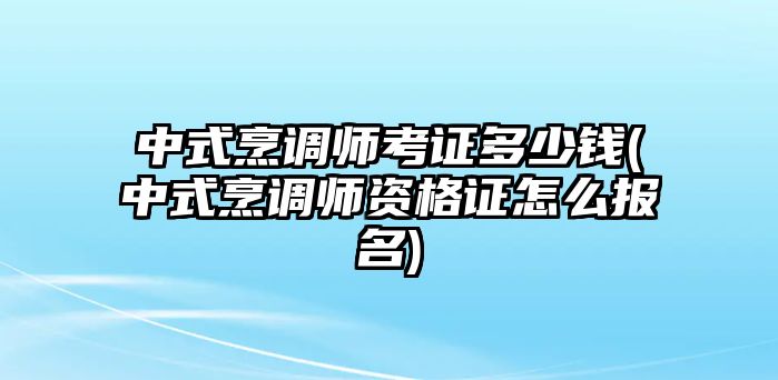 中式烹調(diào)師考證多少錢(中式烹調(diào)師資格證怎么報名)