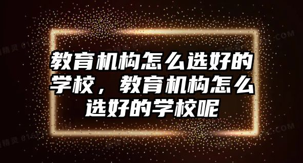 教育機(jī)構(gòu)怎么選好的學(xué)校，教育機(jī)構(gòu)怎么選好的學(xué)校呢