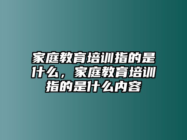 家庭教育培訓指的是什么，家庭教育培訓指的是什么內(nèi)容