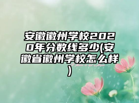 安徽徽州學(xué)校2020年分?jǐn)?shù)線多少(安徽省徽州學(xué)校怎么樣)