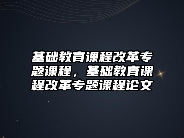 基礎(chǔ)教育課程改革專題課程，基礎(chǔ)教育課程改革專題課程論文