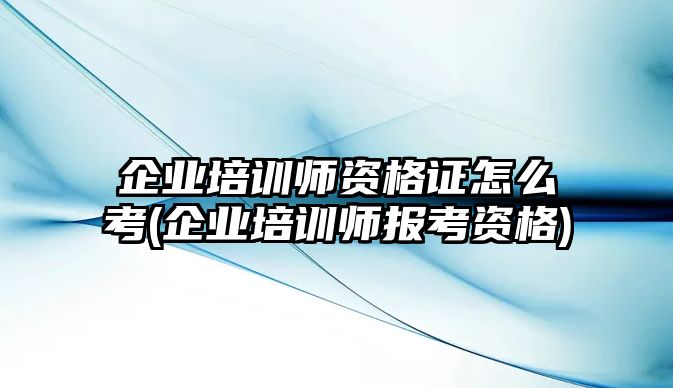 企業(yè)培訓(xùn)師資格證怎么考(企業(yè)培訓(xùn)師報(bào)考資格)