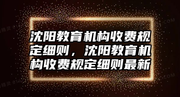 沈陽教育機構(gòu)收費規(guī)定細則，沈陽教育機構(gòu)收費規(guī)定細則最新