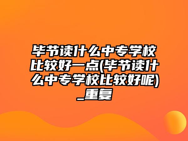 畢節(jié)讀什么中專學(xué)校比較好一點(diǎn)(畢節(jié)讀什么中專學(xué)校比較好呢)_重復(fù)