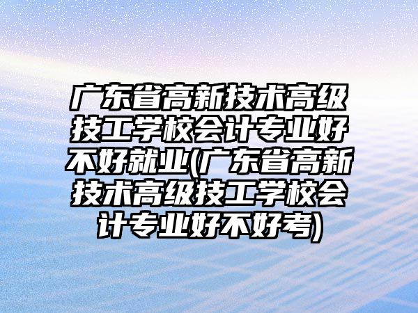 廣東省高新技術(shù)高級技工學校會計專業(yè)好不好就業(yè)(廣東省高新技術(shù)高級技工學校會計專業(yè)好不好考)