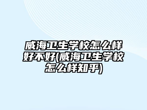 威海衛(wèi)生學(xué)校怎么樣好不好(威海衛(wèi)生學(xué)校怎么樣知乎)