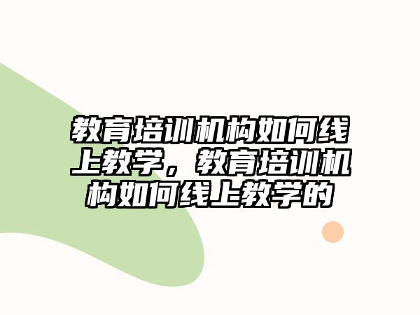 教育培訓(xùn)機(jī)構(gòu)如何線上教學(xué)，教育培訓(xùn)機(jī)構(gòu)如何線上教學(xué)的