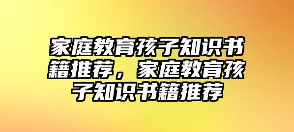 家庭教育孩子知識(shí)書(shū)籍推薦，家庭教育孩子知識(shí)書(shū)籍推薦