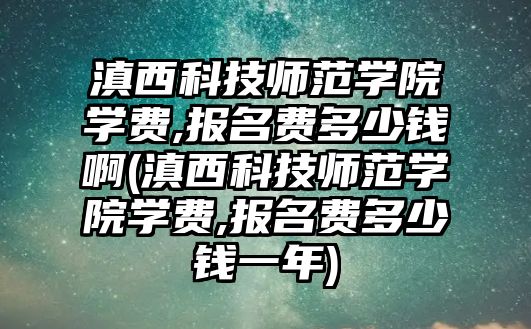 滇西科技師范學(xué)院學(xué)費(fèi),報(bào)名費(fèi)多少錢啊(滇西科技師范學(xué)院學(xué)費(fèi),報(bào)名費(fèi)多少錢一年)