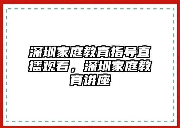 深圳家庭教育指導直播觀看，深圳家庭教育講座