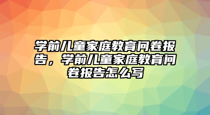 學前兒童家庭教育問卷報告，學前兒童家庭教育問卷報告怎么寫