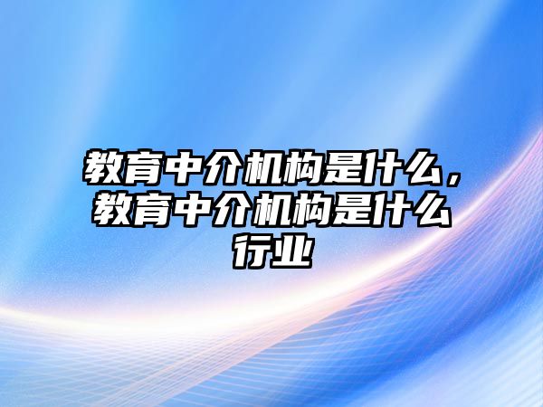 教育中介機(jī)構(gòu)是什么，教育中介機(jī)構(gòu)是什么行業(yè)