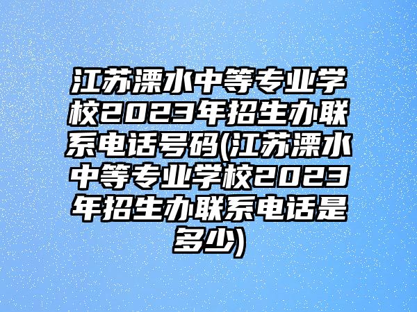 江蘇溧水中等專業(yè)學(xué)校2023年招生辦聯(lián)系電話號(hào)碼(江蘇溧水中等專業(yè)學(xué)校2023年招生辦聯(lián)系電話是多少)