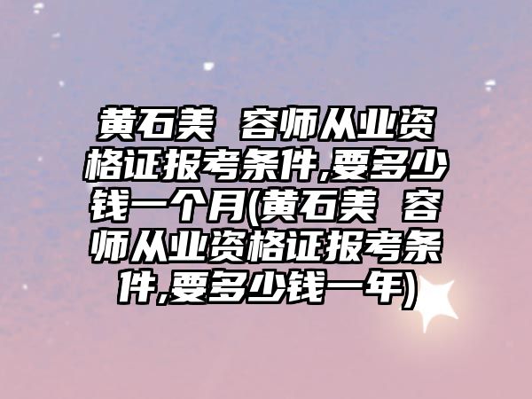 黃石美 容師從業(yè)資格證報考條件,要多少錢一個月(黃石美 容師從業(yè)資格證報考條件,要多少錢一年)