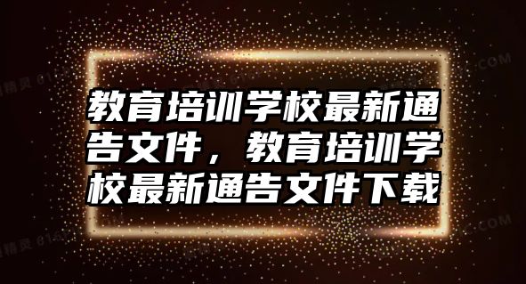 教育培訓(xùn)學(xué)校最新通告文件，教育培訓(xùn)學(xué)校最新通告文件下載