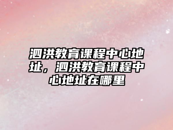 泗洪教育課程中心地址，泗洪教育課程中心地址在哪里