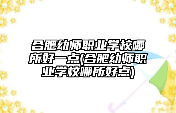 合肥幼師職業(yè)學校哪所好一點(合肥幼師職業(yè)學校哪所好點)