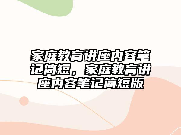 家庭教育講座內(nèi)容筆記簡短，家庭教育講座內(nèi)容筆記簡短版