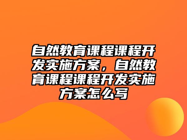 自然教育課程課程開發(fā)實施方案，自然教育課程課程開發(fā)實施方案怎么寫