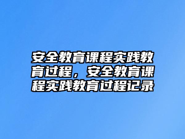 安全教育課程實(shí)踐教育過程，安全教育課程實(shí)踐教育過程記錄