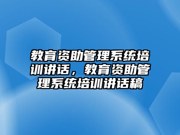 教育資助管理系統(tǒng)培訓(xùn)講話，教育資助管理系統(tǒng)培訓(xùn)講話稿