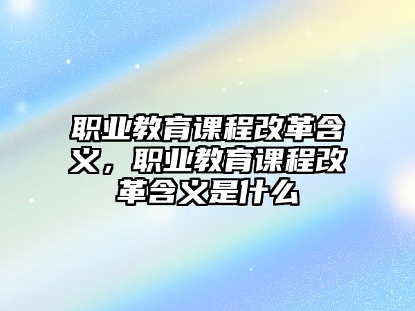 職業(yè)教育課程改革含義，職業(yè)教育課程改革含義是什么