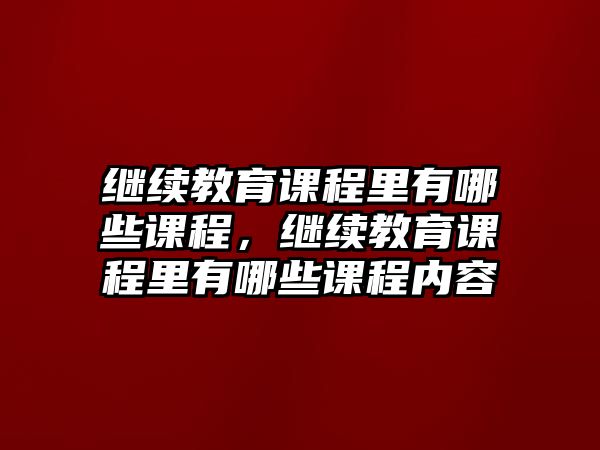 繼續(xù)教育課程里有哪些課程，繼續(xù)教育課程里有哪些課程內(nèi)容