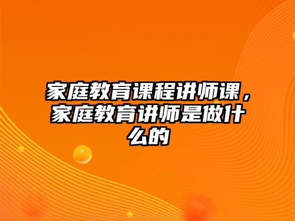 家庭教育課程講師課，家庭教育講師是做什么的