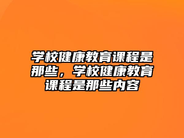 學(xué)校健康教育課程是那些，學(xué)校健康教育課程是那些內(nèi)容