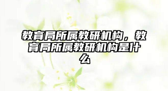 教育局所屬教研機構(gòu)，教育局所屬教研機構(gòu)是什么