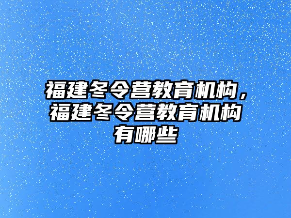 福建冬令營教育機構(gòu)，福建冬令營教育機構(gòu)有哪些