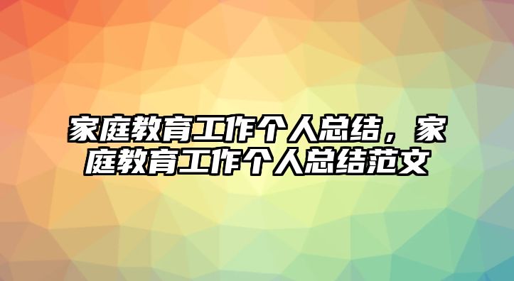 家庭教育工作個人總結(jié)，家庭教育工作個人總結(jié)范文