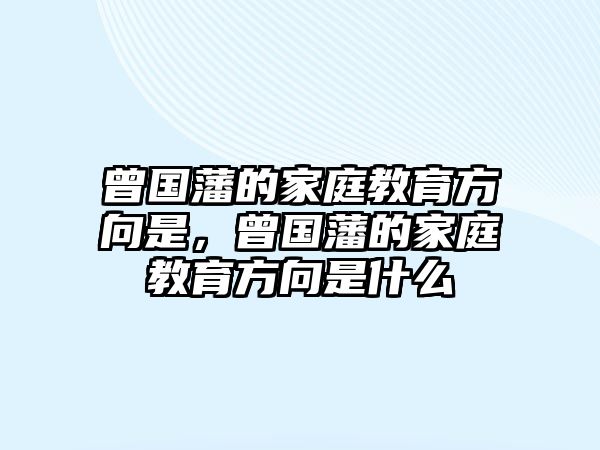 曾國藩的家庭教育方向是，曾國藩的家庭教育方向是什么