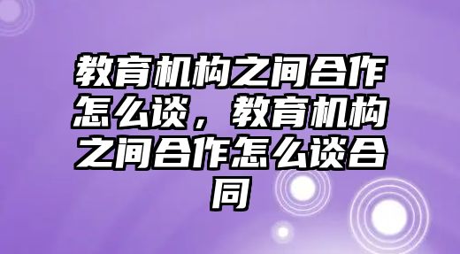 教育機構(gòu)之間合作怎么談，教育機構(gòu)之間合作怎么談合同