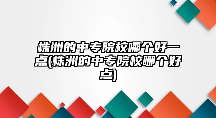 株洲的中專院校哪個(gè)好一點(diǎn)(株洲的中專院校哪個(gè)好點(diǎn))