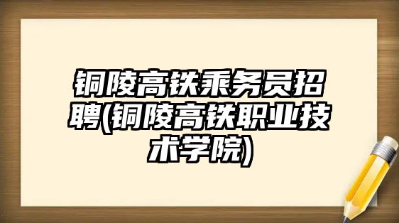 銅陵高鐵乘務員招聘(銅陵高鐵職業(yè)技術學院)