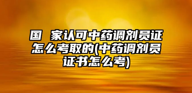 國(guó) 家認(rèn)可中藥調(diào)劑員證怎么考取的(中藥調(diào)劑員證書怎么考)