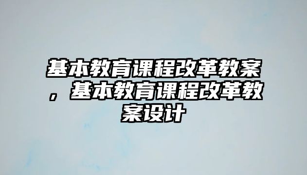 基本教育課程改革教案，基本教育課程改革教案設(shè)計(jì)