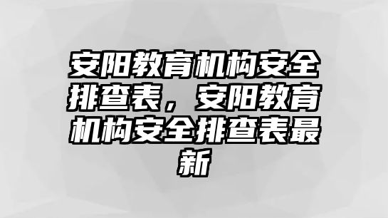 安陽教育機(jī)構(gòu)安全排查表，安陽教育機(jī)構(gòu)安全排查表最新