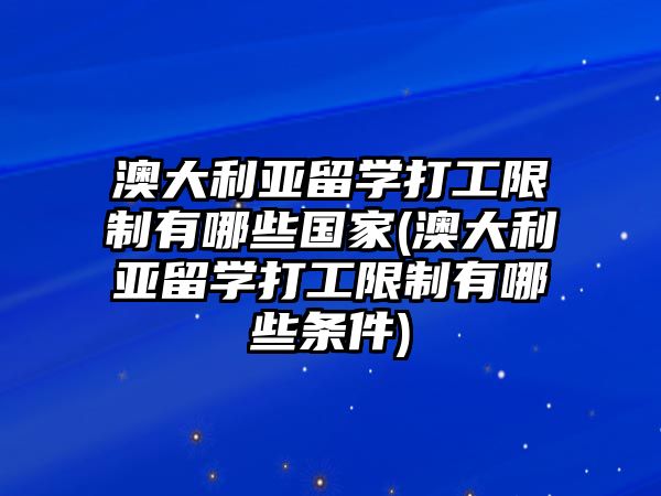 澳大利亞留學(xué)打工限制有哪些國家(澳大利亞留學(xué)打工限制有哪些條件)