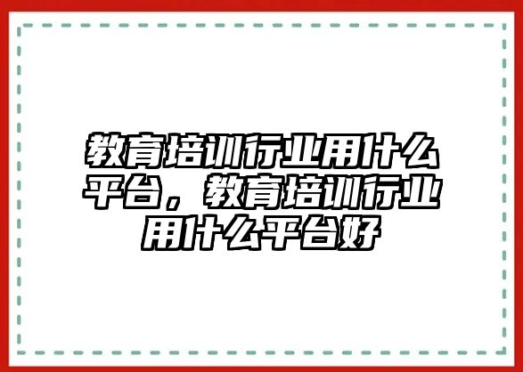 教育培訓行業(yè)用什么平臺，教育培訓行業(yè)用什么平臺好