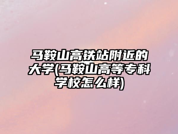 馬鞍山高鐵站附近的大學(xué)(馬鞍山高等專科學(xué)校怎么樣)