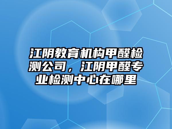 江陰教育機(jī)構(gòu)甲醛檢測公司，江陰甲醛專業(yè)檢測中心在哪里