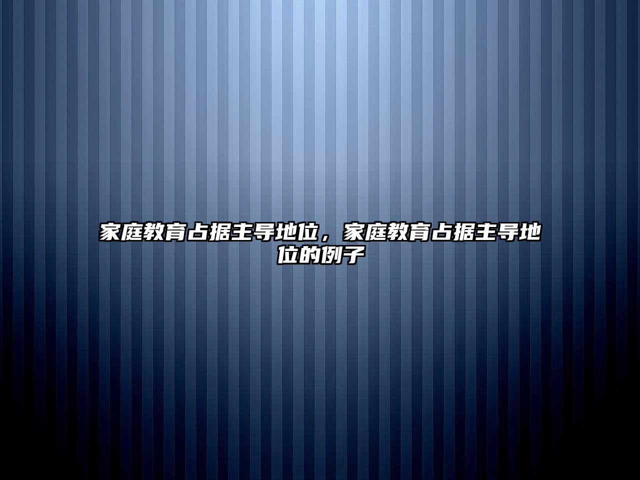 家庭教育占據(jù)主導(dǎo)地位，家庭教育占據(jù)主導(dǎo)地位的例子