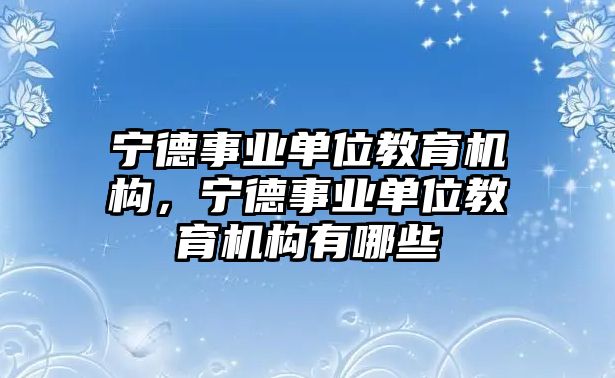 寧德事業(yè)單位教育機構(gòu)，寧德事業(yè)單位教育機構(gòu)有哪些