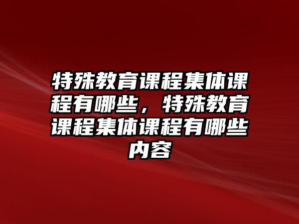 特殊教育課程集體課程有哪些，特殊教育課程集體課程有哪些內(nèi)容