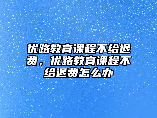 優(yōu)路教育課程不給退費，優(yōu)路教育課程不給退費怎么辦