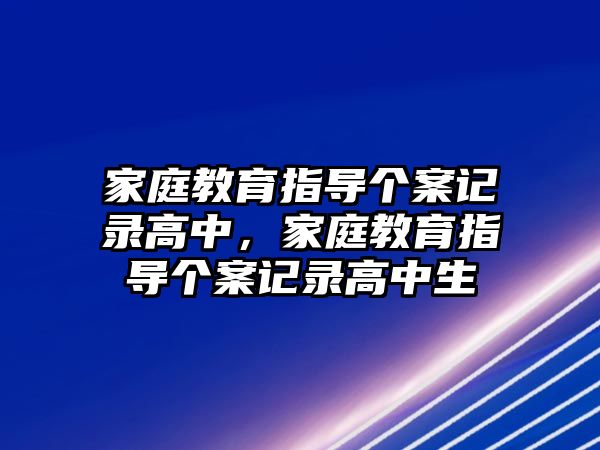 家庭教育指導(dǎo)個(gè)案記錄高中，家庭教育指導(dǎo)個(gè)案記錄高中生