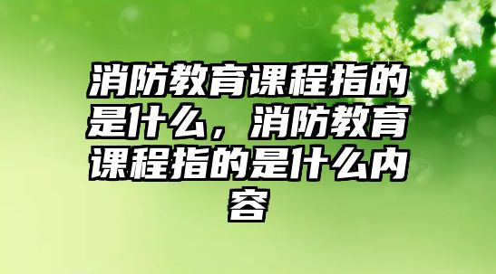 消防教育課程指的是什么，消防教育課程指的是什么內(nèi)容