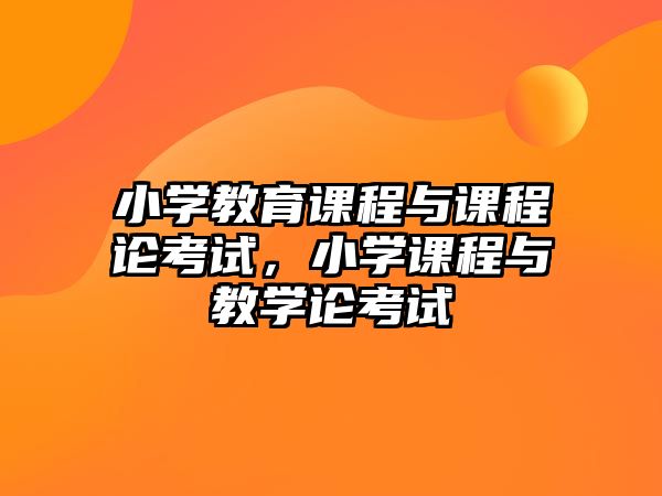 小學(xué)教育課程與課程論考試，小學(xué)課程與教學(xué)論考試